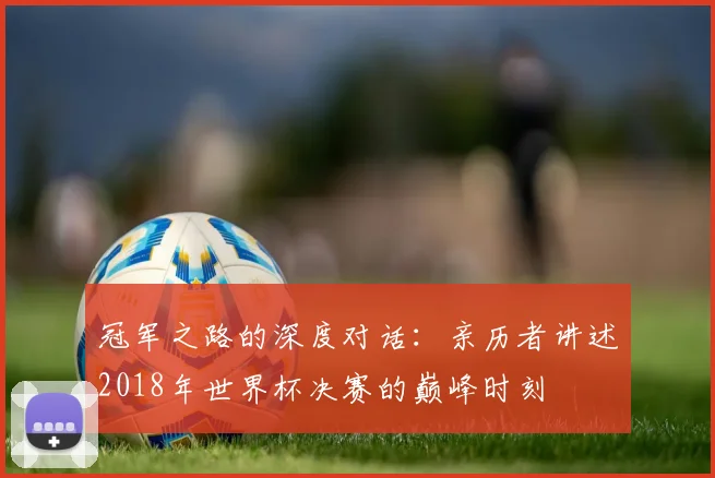 冠军之路的深度对话：亲历者讲述2018年世界杯决赛的巅峰时刻