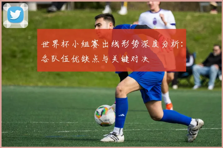 世界杯小组赛出线形势深度分析：各队伍优缺点与关键对决