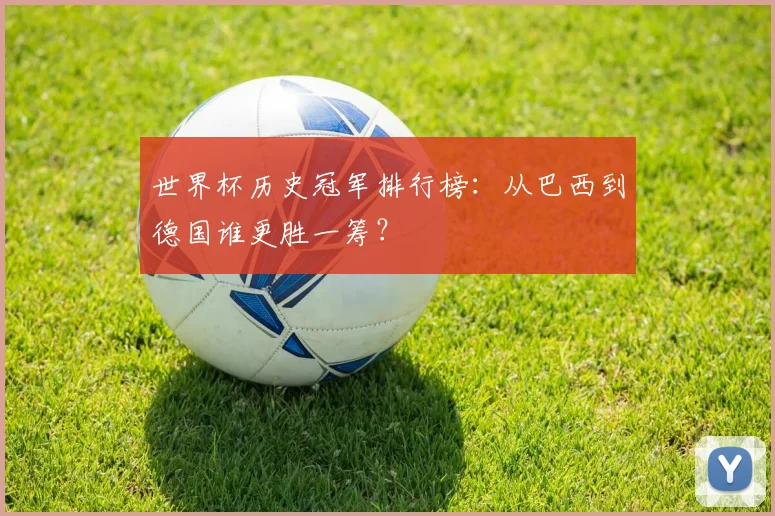世界杯历史冠军排行榜：从巴西到德国谁更胜一筹？