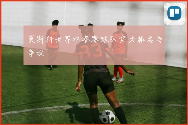 莫斯科世界杯参赛球队实力排名与争议