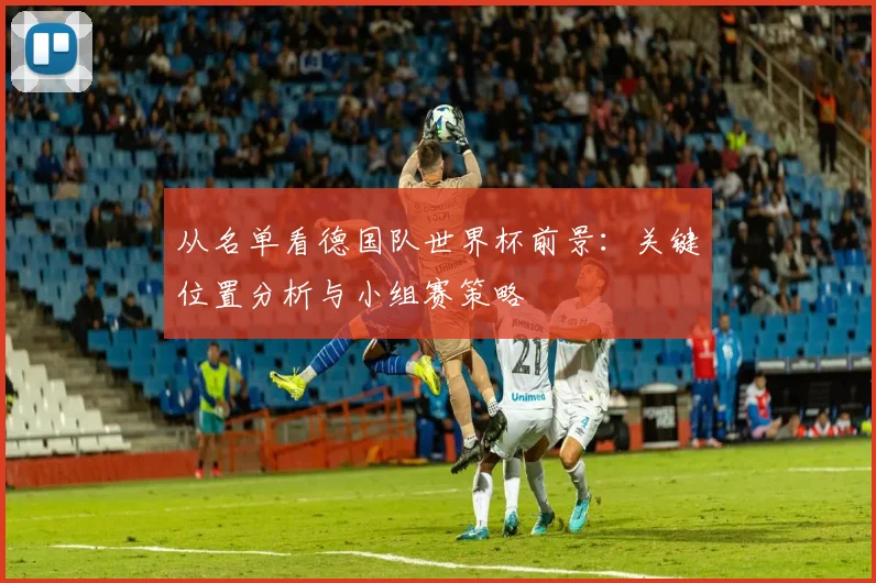 从名单看德国队世界杯前景：关键位置分析与小组赛策略